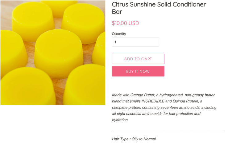 Online listing for the Citrus Sunshine Solid Conditioner Bar, the image in the listing feature approximately six rounds of conditioner bars. To the right of the image indicates a price of $10.00 USD for a quantity of one bar and below this are the buttons for "Add to Cart" and "Buy it Now" 
The description of the conditioner reads: "Made with Orange Butter, a hydrogenated, non-greasy butter blend that smells INCREDIBLE and Quinoa Protein, a complete protein, containing seventeen amino acids, including all eight essential amino acids for hair protection and hydration."
Below the description it indicates it is for hair types oily to normal.