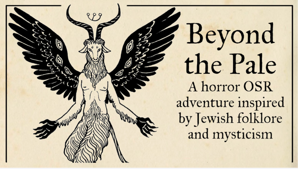 Image ID: The Kickstarter banner for "Beyond the Pale." On the left there is a shayd with the head and and legs of a goat, a human chest, and black wings with three eyes on each wing. His feet aren't visible, but we can assume bird feet. The text on the right reads, "Beyond the Pale: A horror OSR adventure inspired by Jewish folklore and mysticism." End ID. 